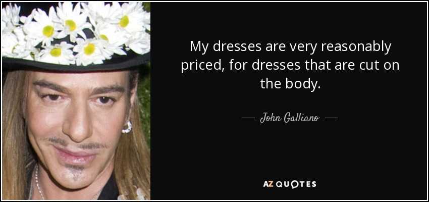 My dresses are very reasonably priced, for dresses that are cut on the body. - John Galliano