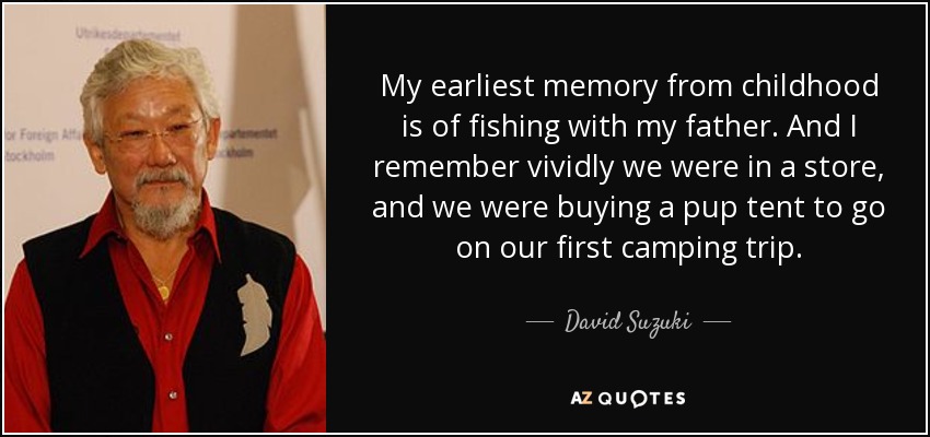 My earliest memory from childhood is of fishing with my father. And I remember vividly we were in a store, and we were buying a pup tent to go on our first camping trip. - David Suzuki