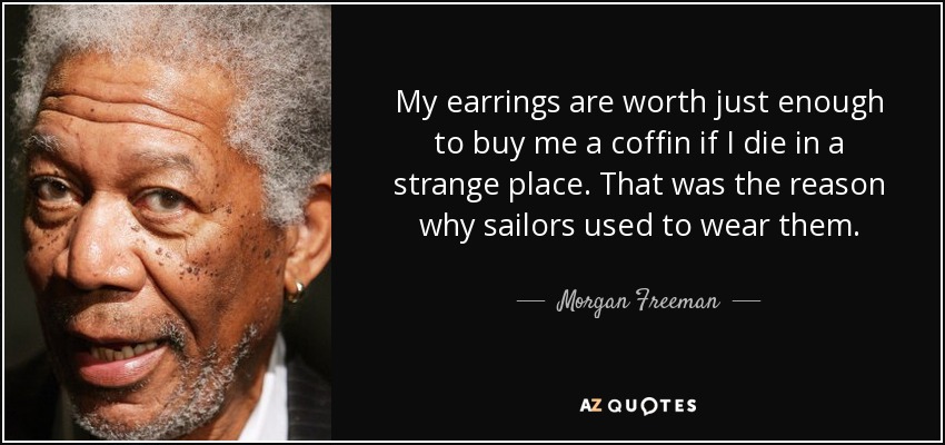 My earrings are worth just enough to buy me a coffin if I die in a strange place. That was the reason why sailors used to wear them. - Morgan Freeman
