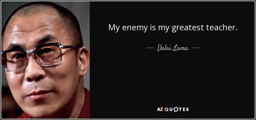 My enemy is my greatest teacher. - Dalai Lama