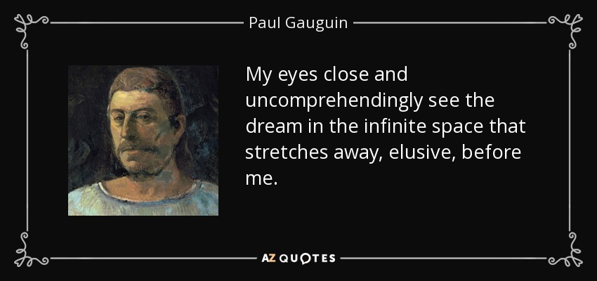My eyes close and uncomprehendingly see the dream in the infinite space that stretches away, elusive, before me. - Paul Gauguin