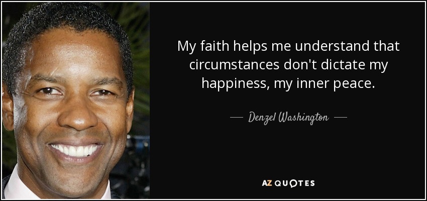 My faith helps me understand that circumstances don't dictate my happiness, my inner peace. - Denzel Washington