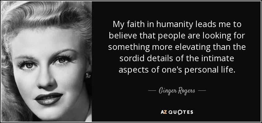 My faith in humanity leads me to believe that people are looking for something more elevating than the sordid details of the intimate aspects of one's personal life. - Ginger Rogers