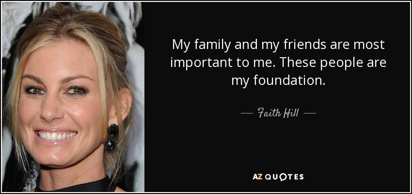 My family and my friends are most important to me. These people are my foundation. - Faith Hill