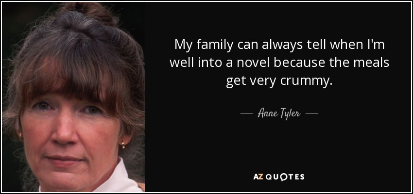 My family can always tell when I'm well into a novel because the meals get very crummy. - Anne Tyler