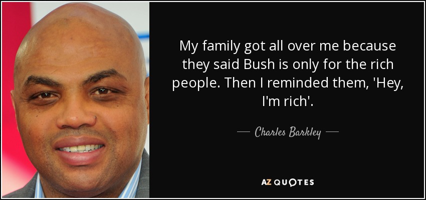 My family got all over me because they said Bush is only for the rich people. Then I reminded them, 'Hey, I'm rich'. - Charles Barkley