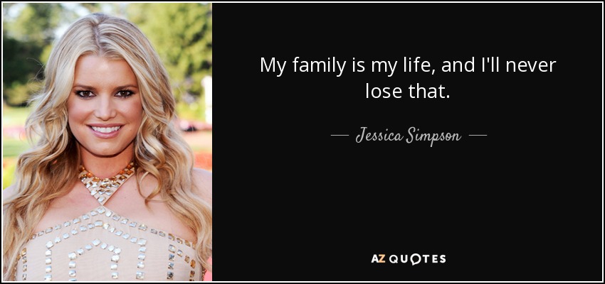 My family is my life, and I'll never lose that. - Jessica Simpson