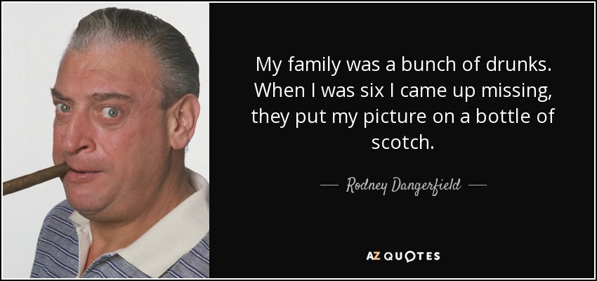 My family was a bunch of drunks. When I was six I came up missing, they put my picture on a bottle of scotch. - Rodney Dangerfield