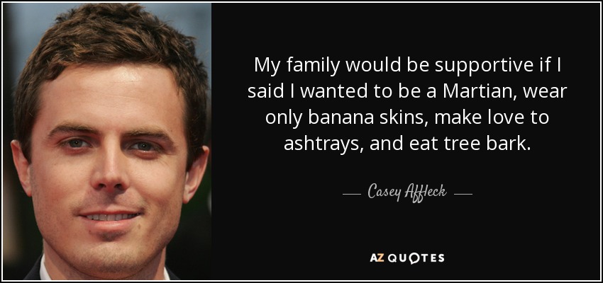 My family would be supportive if I said I wanted to be a Martian, wear only banana skins, make love to ashtrays, and eat tree bark. - Casey Affleck