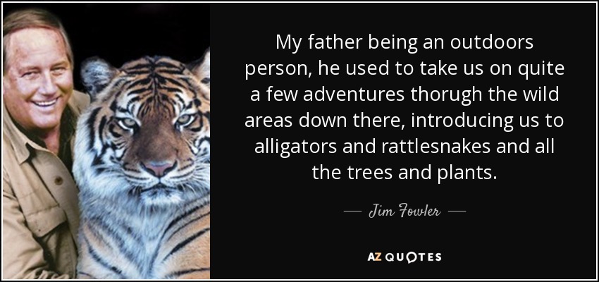 My father being an outdoors person, he used to take us on quite a few adventures thorugh the wild areas down there, introducing us to alligators and rattlesnakes and all the trees and plants. - Jim Fowler