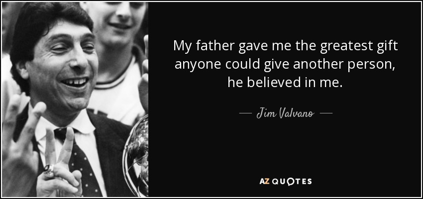 My father gave me the greatest gift anyone could give another person, he believed in me. - Jim Valvano