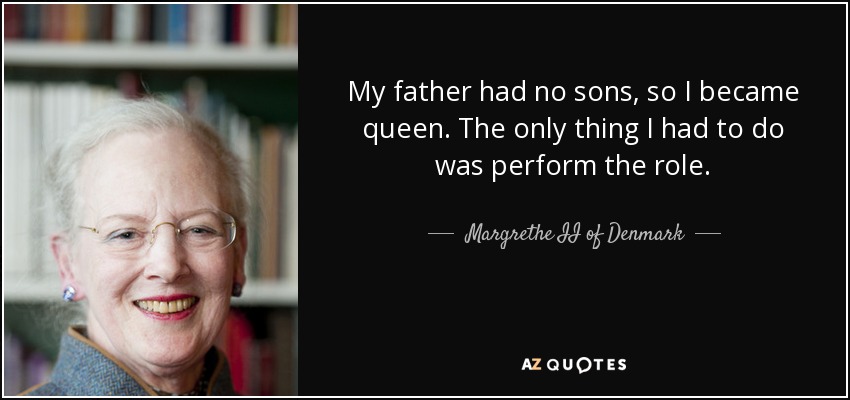 My father had no sons, so I became queen. The only thing I had to do was perform the role. - Margrethe II of Denmark