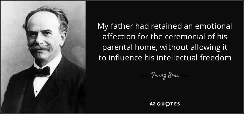 My father had retained an emotional affection for the ceremonial of his parental home, without allowing it to influence his intellectual freedom - Franz Boas