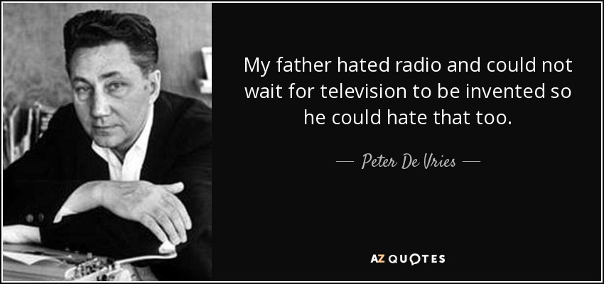 My father hated radio and could not wait for television to be invented so he could hate that too. - Peter De Vries