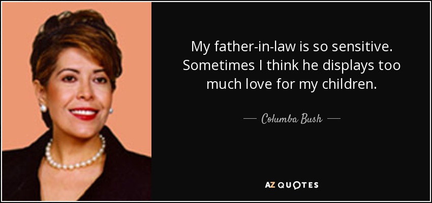 My father-in-law is so sensitive. Sometimes I think he displays too much love for my children. - Columba Bush