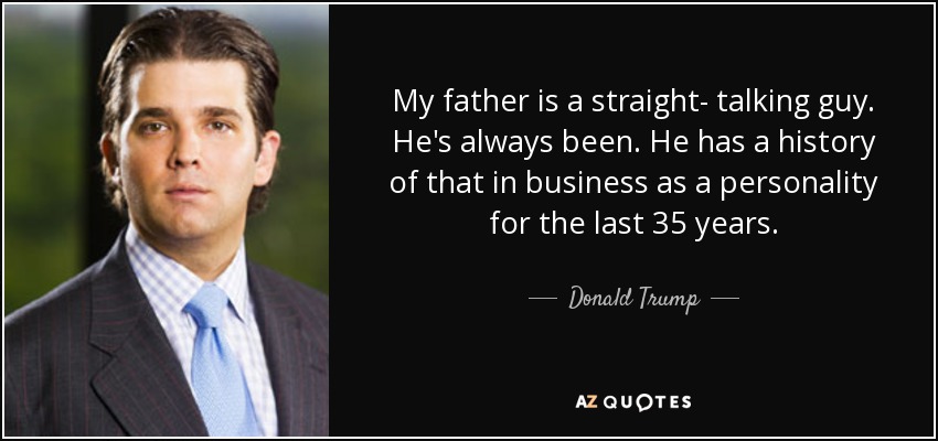 My father is a straight- talking guy. He's always been. He has a history of that in business as a personality for the last 35 years. - Donald Trump, Jr.