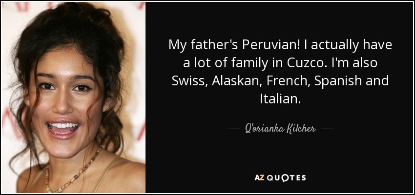 My father's Peruvian! I actually have a lot of family in Cuzco. I'm also Swiss, Alaskan, French, Spanish and Italian. - Q'orianka Kilcher