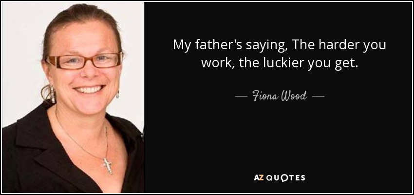 My father's saying, The harder you work, the luckier you get. - Fiona Wood