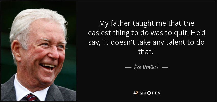 My father taught me that the easiest thing to do was to quit. He'd say, 'It doesn't take any talent to do that.' - Ken Venturi