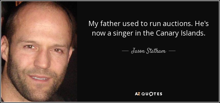 My father used to run auctions. He's now a singer in the Canary Islands. - Jason Statham
