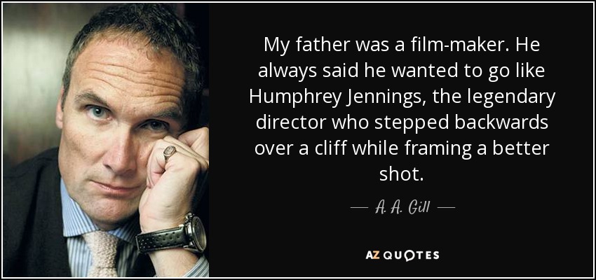 My father was a film-maker. He always said he wanted to go like Humphrey Jennings, the legendary director who stepped backwards over a cliff while framing a better shot. - A. A. Gill