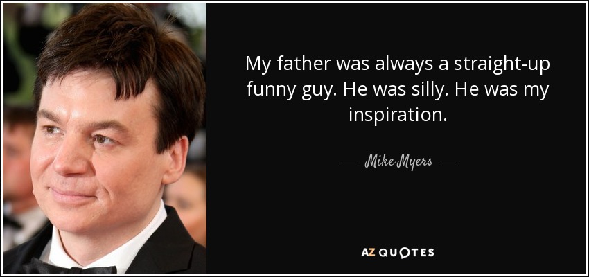 My father was always a straight-up funny guy. He was silly. He was my inspiration. - Mike Myers