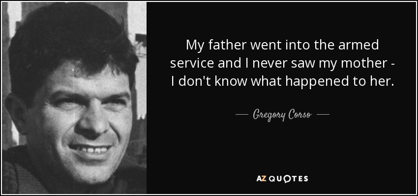 My father went into the armed service and I never saw my mother - I don't know what happened to her. - Gregory Corso