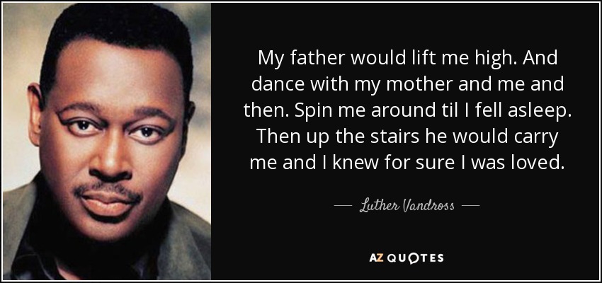 My father would lift me high. And dance with my mother and me and then. Spin me around til I fell asleep. Then up the stairs he would carry me and I knew for sure I was loved. - Luther Vandross