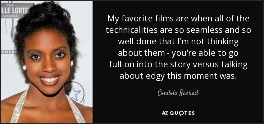 My favorite films are when all of the technicalities are so seamless and so well done that I'm not thinking about them - you're able to go full-on into the story versus talking about edgy this moment was. - Condola Rashad
