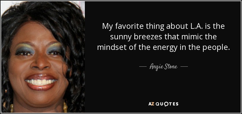 My favorite thing about L.A. is the sunny breezes that mimic the mindset of the energy in the people. - Angie Stone