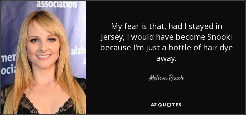 My fear is that, had I stayed in Jersey, I would have become Snooki because I'm just a bottle of hair dye away. - Melissa Rauch