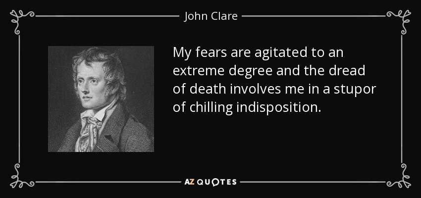 My fears are agitated to an extreme degree and the dread of death involves me in a stupor of chilling indisposition. - John Clare