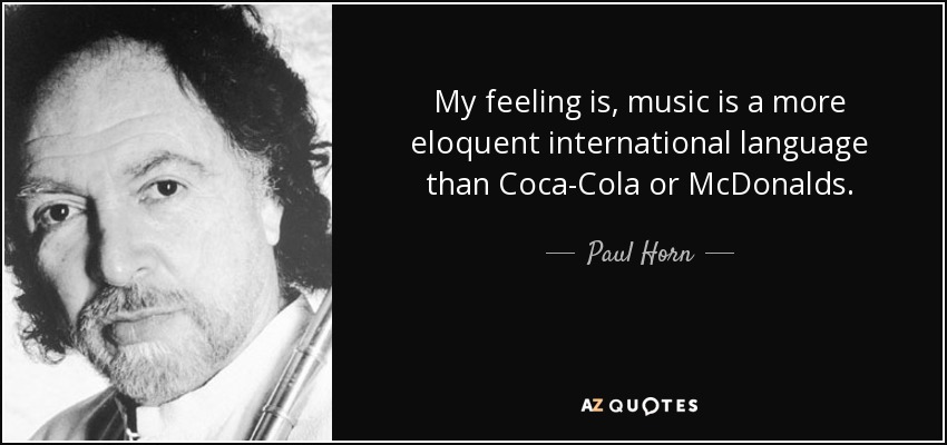My feeling is, music is a more eloquent international language than Coca-Cola or McDonalds. - Paul Horn