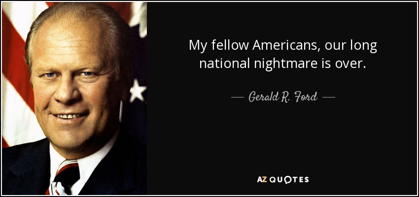 My fellow Americans, our long national nightmare is over. - Gerald R. Ford