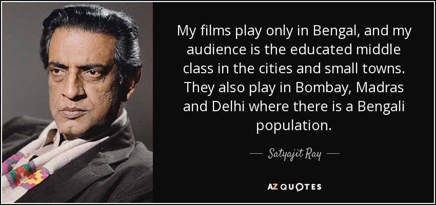 My films play only in Bengal, and my audience is the educated middle class in the cities and small towns. They also play in Bombay, Madras and Delhi where there is a Bengali population. - Satyajit Ray