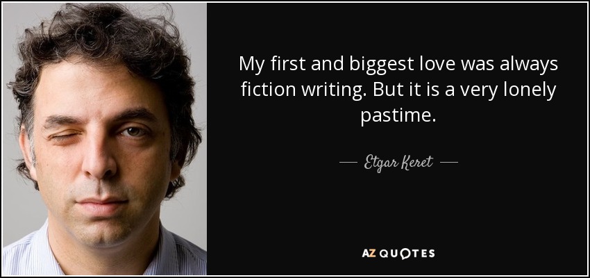 My first and biggest love was always fiction writing. But it is a very lonely pastime. - Etgar Keret