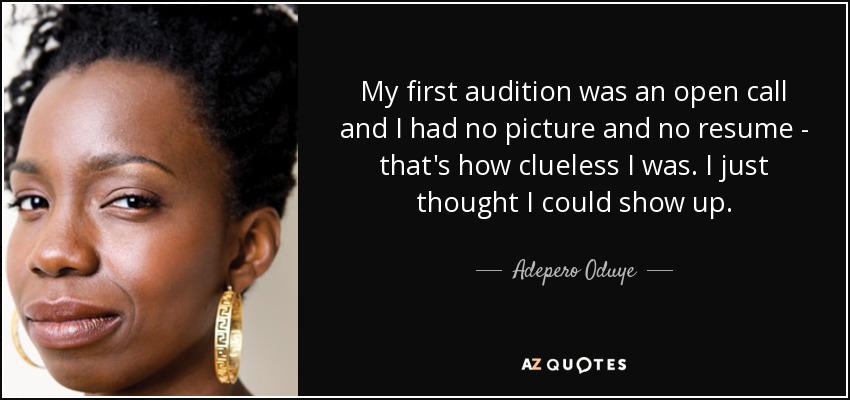 My first audition was an open call and I had no picture and no resume - that's how clueless I was. I just thought I could show up. - Adepero Oduye