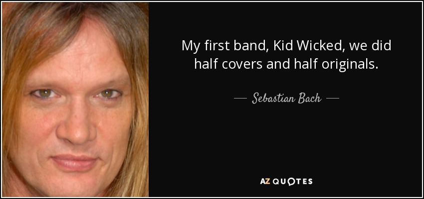 My first band, Kid Wicked, we did half covers and half originals. - Sebastian Bach