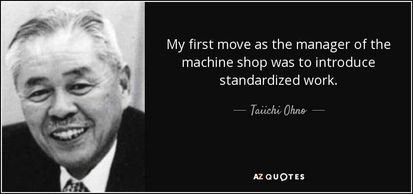 My first move as the manager of the machine shop was to introduce standardized work. - Taiichi Ohno