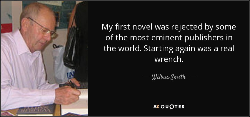 My first novel was rejected by some of the most eminent publishers in the world. Starting again was a real wrench. - Wilbur Smith
