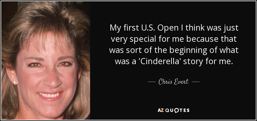 My first U.S. Open I think was just very special for me because that was sort of the beginning of what was a 'Cinderella' story for me. - Chris Evert