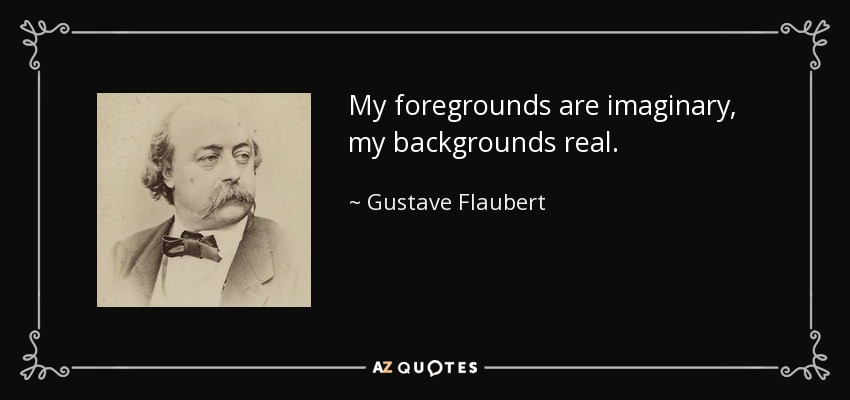 My foregrounds are imaginary, my backgrounds real. - Gustave Flaubert