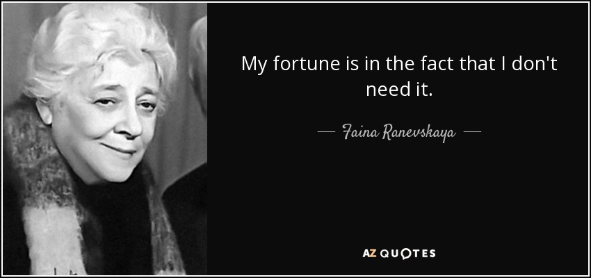 My fortune is in the fact that I don't need it. - Faina Ranevskaya