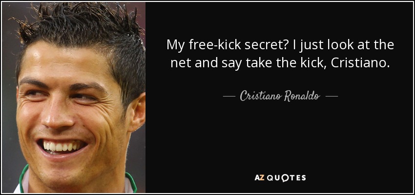 My free-kick secret? I just look at the net and say take the kick, Cristiano. - Cristiano Ronaldo