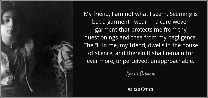 My friend, I am not what I seem. Seeming is but a garment I wear — a care-woven garment that protects me from thy questionings and thee from my negligence. The 