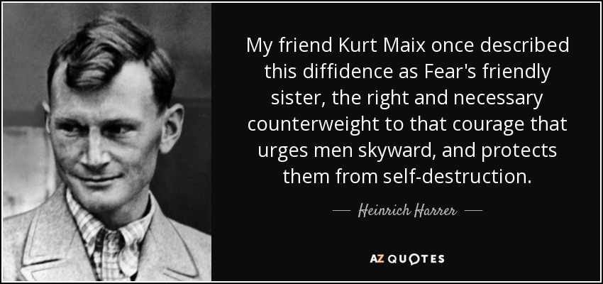My friend Kurt Maix once described this diffidence as Fear's friendly sister, the right and necessary counterweight to that courage that urges men skyward, and protects them from self-destruction. - Heinrich Harrer