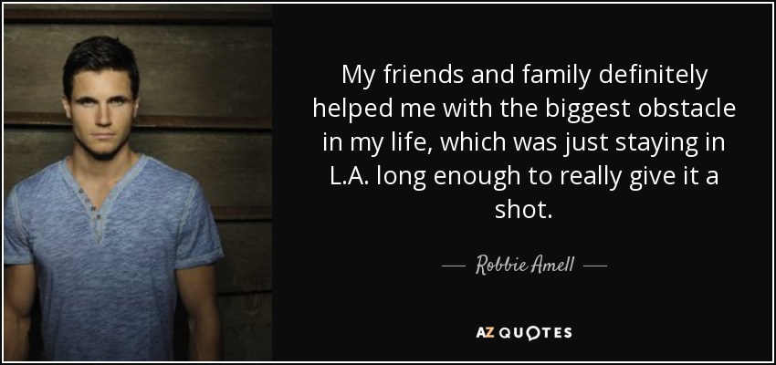 My friends and family definitely helped me with the biggest obstacle in my life, which was just staying in L.A. long enough to really give it a shot. - Robbie Amell