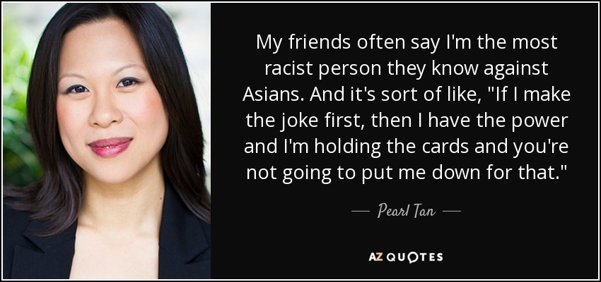 My friends often say I'm the most racist person they know against Asians. And it's sort of like, 