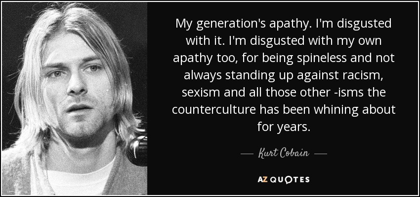 My generation's apathy. I'm disgusted with it. I'm disgusted with my own apathy too, for being spineless and not always standing up against racism, sexism and all those other -isms the counterculture has been whining about for years. - Kurt Cobain