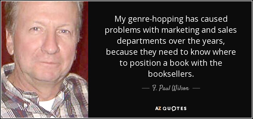 My genre-hopping has caused problems with marketing and sales departments over the years, because they need to know where to position a book with the booksellers. - F. Paul Wilson